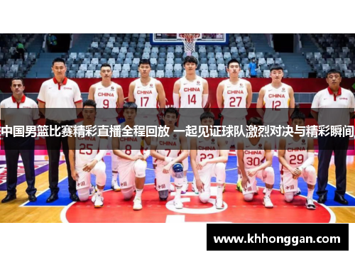 中国男篮比赛精彩直播全程回放 一起见证球队激烈对决与精彩瞬间
