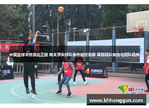 中国篮球决赛激战正酣 两支顶尖球队争夺最终荣耀 展现精彩竞技与团队精神