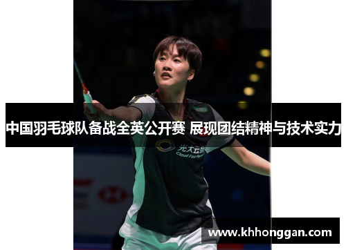 中国羽毛球队备战全英公开赛 展现团结精神与技术实力