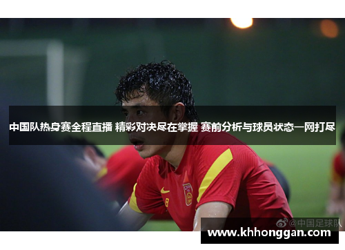 中国队热身赛全程直播 精彩对决尽在掌握 赛前分析与球员状态一网打尽