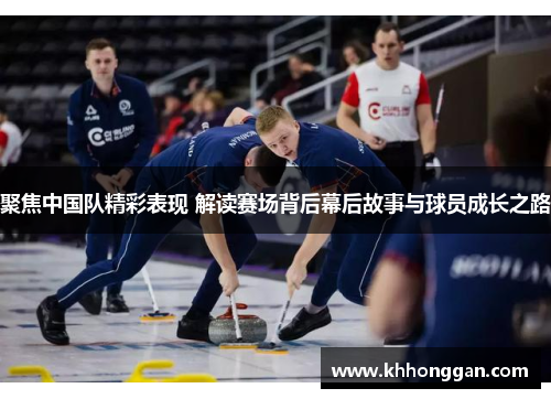 聚焦中国队精彩表现 解读赛场背后幕后故事与球员成长之路